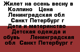 Жилет на осень-весну в Колпино › Цена ­ 600 - Ленинградская обл., Санкт-Петербург г. Дети и материнство » Детская одежда и обувь   . Ленинградская обл.,Санкт-Петербург г.